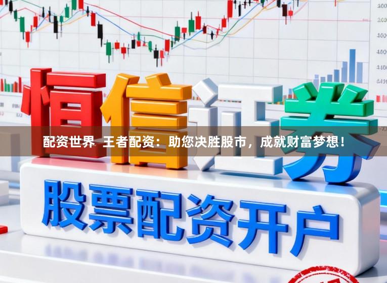 配资世界  王者配资：助您决胜股市，成就财富梦想！