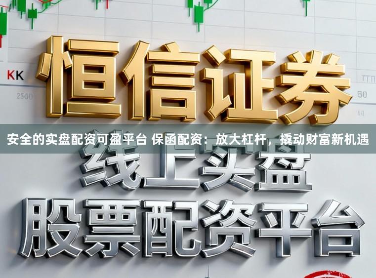 安全的实盘配资可盈平台 保函配资：放大杠杆，撬动财富新机遇