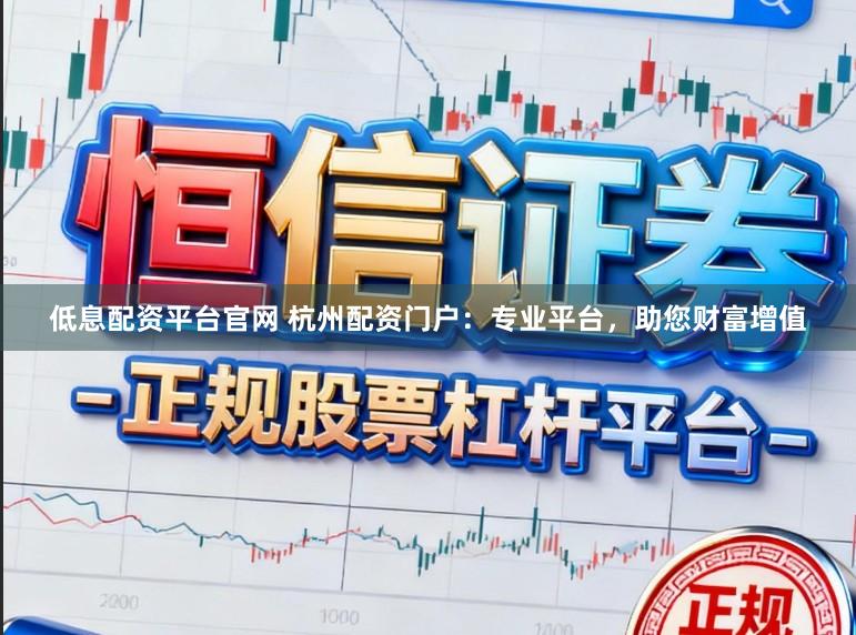 低息配资平台官网 杭州配资门户:专业平台,助您财富增值