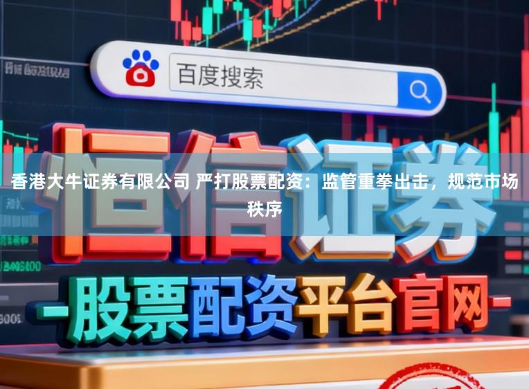 香港大牛证券有限公司 严打股票配资：监管重拳出击，规范市场秩序