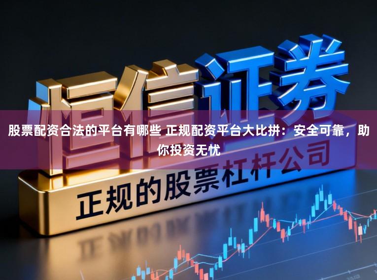 股票配资合法的平台有哪些 正规配资平台大比拼：安全可靠，助你投资无忧
